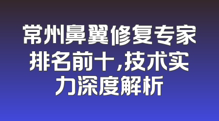 常州鼻翼修复专家排名前十，技术实力深度解析