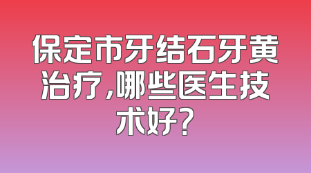 保定市牙结石牙黄治疗，哪些医生技术好？