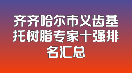 齐齐哈尔市义齿基托树脂专家十强排名汇总