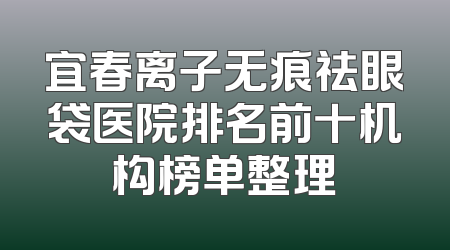 宜春离子无痕祛眼袋医院排名前十机构榜单整理