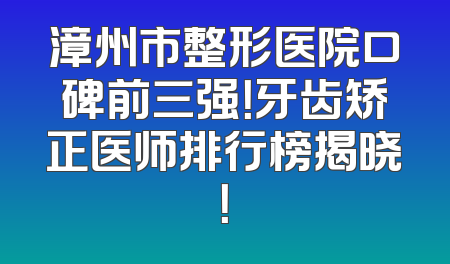 漳州市整形医院口碑前三强！牙齿矫正医师排行榜揭晓！