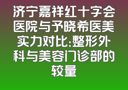 济宁嘉祥红十字会医院与予晓希医美实力对比：整形外科与美容门诊部的较量