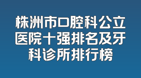 株洲市口腔科公立医院十强排名及牙科诊所排行榜