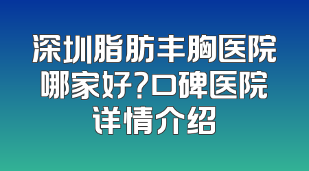 深圳脂肪丰胸医院哪家好？口碑医院详情介绍