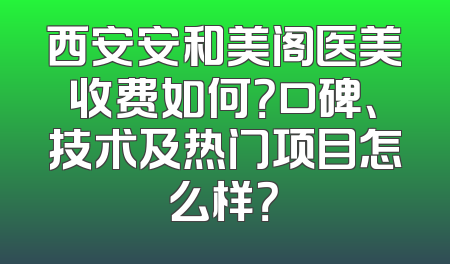 西安安和美阁医美收费如何？口碑、技术及热门项目怎么样？