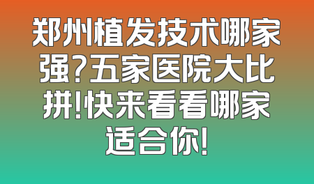 郑州植发技术哪家强？五家医院大比拼！快来看看哪家适合你！