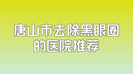 唐山市去除黑眼圈的医院推荐