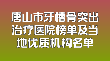 唐山市牙槽骨突出治疗医院榜单及当地优质机构名单
