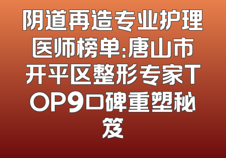 阴道再造专业护理医师榜单：唐山市开平区整形专家TOP9口碑重塑秘笈