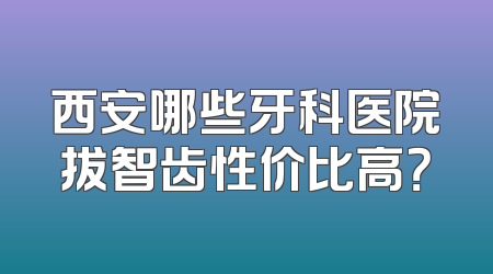 西安哪些牙科医院拔智齿性价比高？
