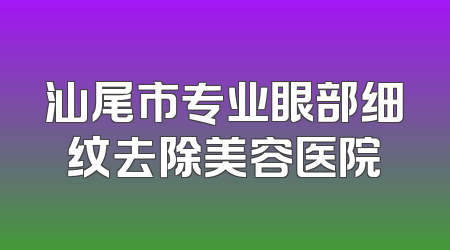 汕尾市专业眼部细纹去除美容医院
