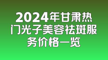 2024年甘肃热门光子美容祛斑服务价格一览