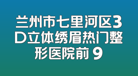 兰州市七里河区3D立体绣眉热门整形医院前 9