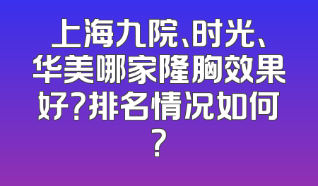 上海九院、时光、华美哪家隆胸效果好？排名情况如何？