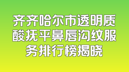 齐齐哈尔市透明质酸抚平鼻唇沟纹服务排行榜揭晓