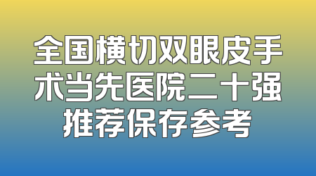 全国横切双眼皮手术当先医院二十强推荐保存参考