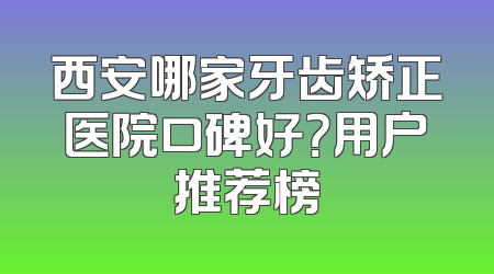 西安哪家牙齿矫正医院口碑好？用户推荐榜