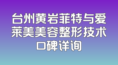 台州黄岩菲特与爱莱美美容整形技术口碑详询