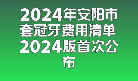 2024年安阳市套冠牙费用清单 2024版首次公布