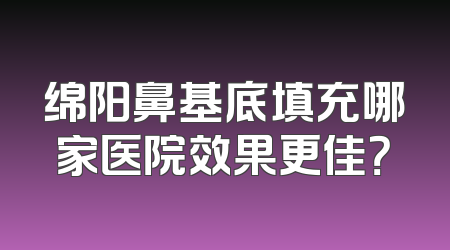 绵阳鼻基底填充哪家医院效果更佳？