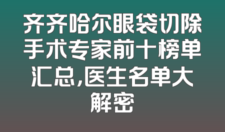 齐齐哈尔眼袋切除手术专家前十榜单汇总，医生名单大解密