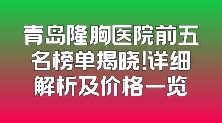 青岛隆胸医院前五名榜单揭晓！详细解析及价格一览