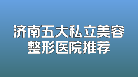 济南五大私立美容整形医院推荐