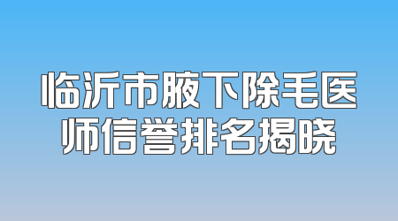 临沂市腋下除毛医师信誉排名揭晓