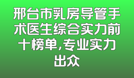 邢台市乳房导管手术医生综合实力前十榜单，专业实力出众