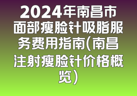 2024年南昌市面部瘦脸针吸脂服务费用指南（南昌注射瘦脸针价格概览）