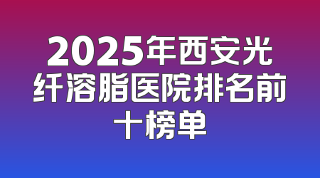 2025年西安光纤溶脂医院排名前十榜单