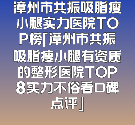 漳州市共振吸脂瘦小腿实力医院TOP榜「漳州市共振吸脂瘦小腿有资质的整形医院TOP8实力不俗看口碑点评」