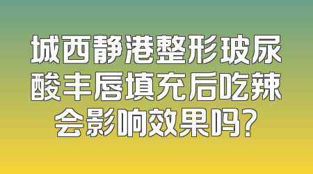 城西静港整形玻尿酸丰唇填充后吃辣会影响效果吗？