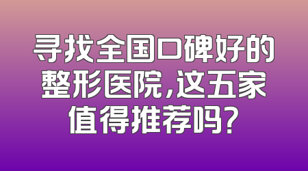 寻找全国口碑好的整形医院，这五家值得推荐吗？