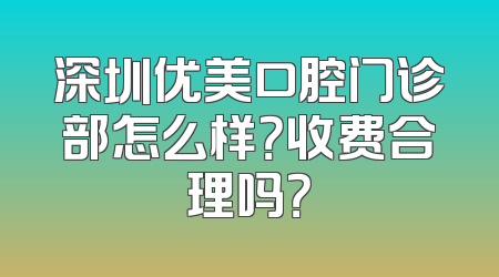 深圳优美口腔门诊部怎么样？收费合理吗？