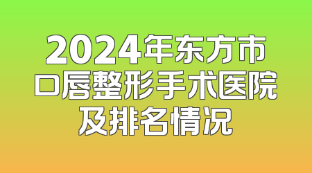 2024年东方市口唇整形手术医院及排名情况