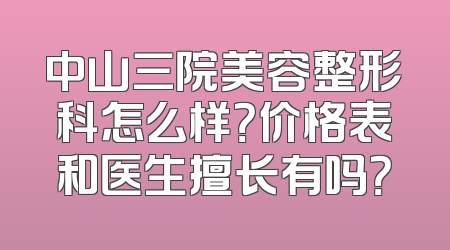 中山三院美容整形科怎么样？价格表和医生擅长有吗？