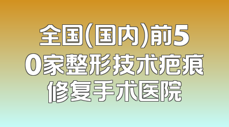 全国（国内）前50家整形技术疤痕修复手术医院