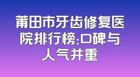 莆田市牙齿修复医院排行榜：口碑与人气并重