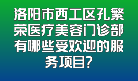洛阳市西工区孔繁荣医疗美容门诊部有哪些受欢迎的服务项目？