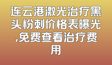连云港激光治疗黑头粉刺价格表曝光，免费查看治疗费用