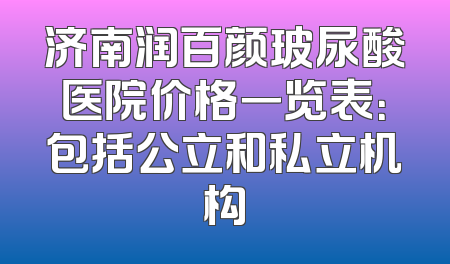 济南润百颜玻尿酸医院价格一览表：包括公立和私立机构