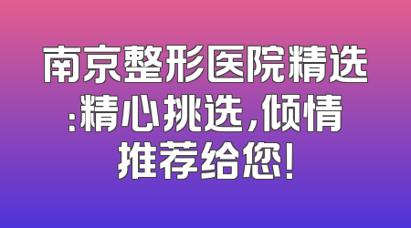 南京整形医院精选：精心挑选，倾情推荐给您！