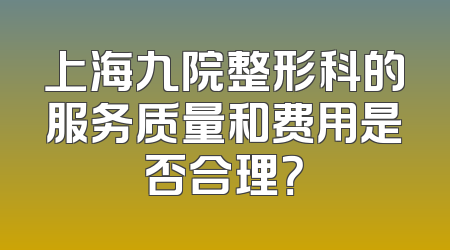上海九院整形科的服务质量和费用是否合理？