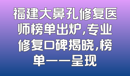 福建大鼻孔修复医师榜单出炉，专业修复口碑揭晓，榜单一一呈现
