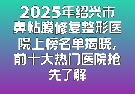 2025年绍兴市鼻粘膜修复整形医院上榜名单揭晓，前十大热门医院抢先了解