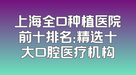 上海全口种植医院前十排名：精选十大口腔医疗机构