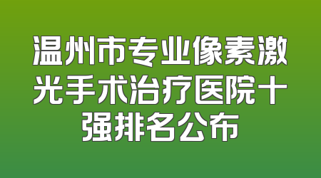 温州市专业像素激光手术治疗医院十强排名公布