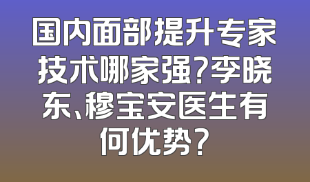 国内面部提升专家技术哪家强？李晓东、穆宝安医生有何优势？