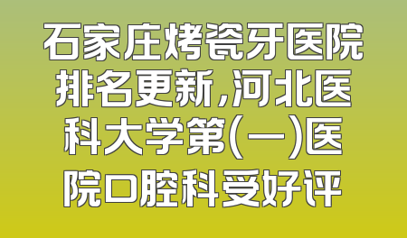 石家庄烤瓷牙医院排名更新，河北医科大学第（一）医院口腔科受好评